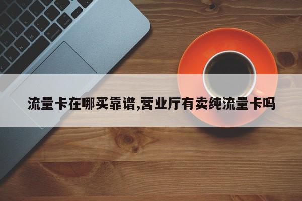 流量卡在哪买靠谱,营业厅有卖纯流量卡吗