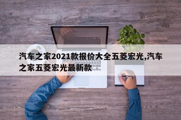 汽车之家2021款报价大全五菱宏光,汽车之家五菱宏光最新款